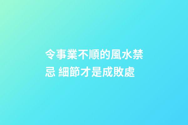 令事業不順的風水禁忌 細節才是成敗處